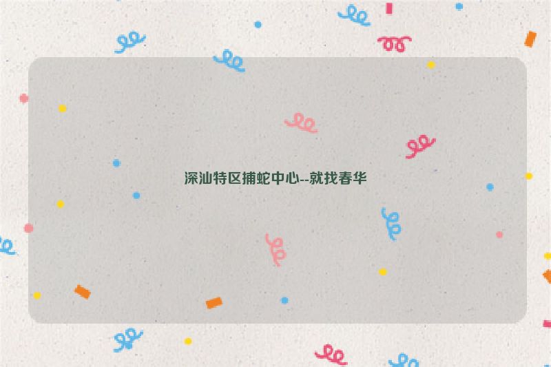 深汕特区捕蛇中心--就找春华